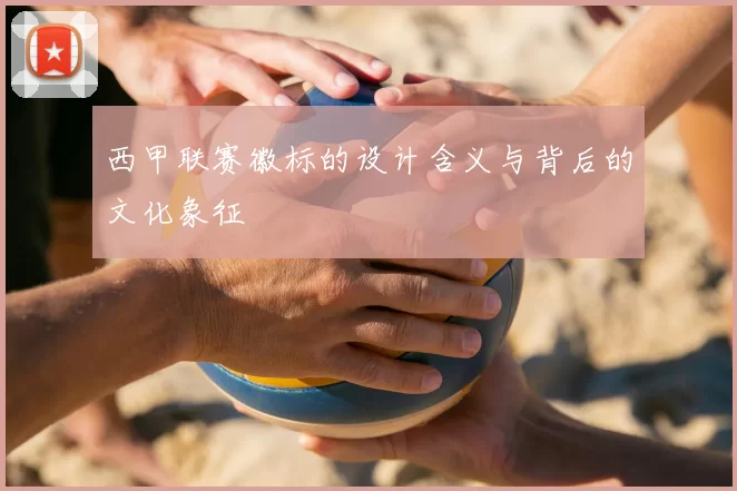 西甲联赛徽标的设计含义与背后的文化象征