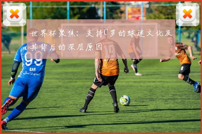 世界杯聚焦:支持C罗的球迷文化及其背后的深层原因