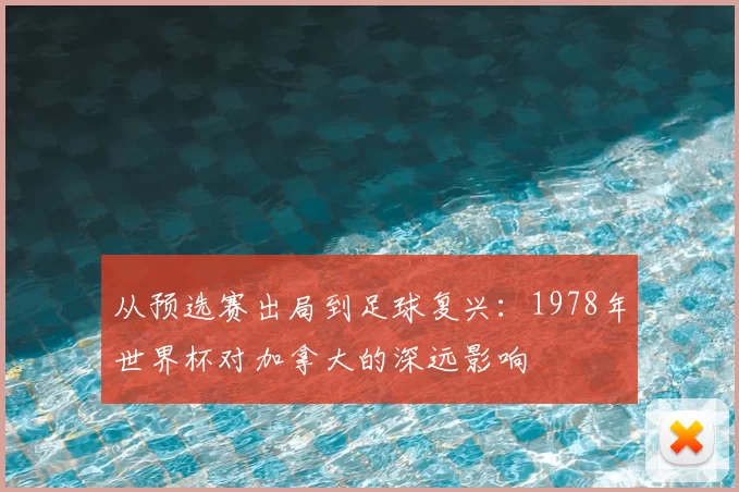 从预选赛出局到足球复兴:1978年世界杯对加拿大的深远影响
