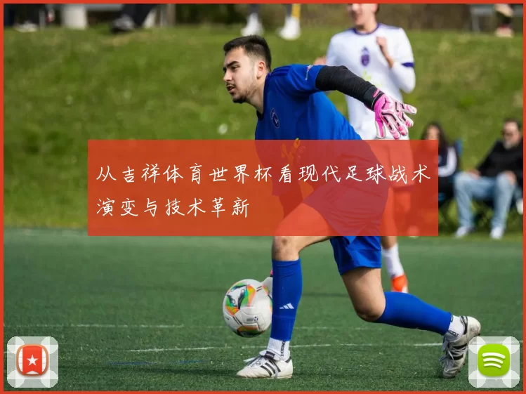 从吉祥体育世界杯看现代足球战术演变与技术革新