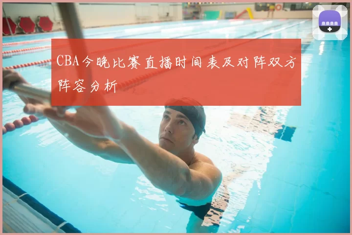 CBA今晚比赛直播时间表及对阵双方阵容分析