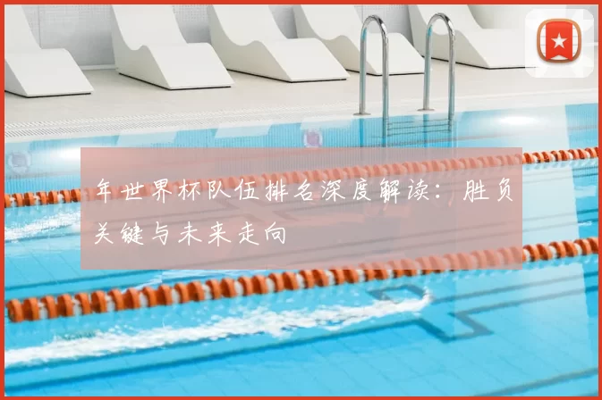 年世界杯队伍排名深度解读:胜负关键与未来走向