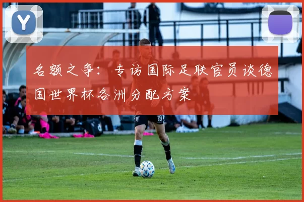 名额之争：专访国际足联官员谈德国世界杯各洲分配方案