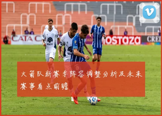 火箭队新赛季阵容调整分析及未来赛事看点前瞻