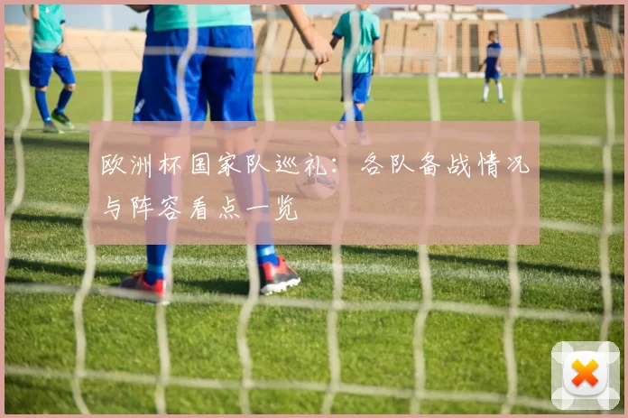 欧洲杯国家队巡礼：各队备战情况与阵容看点一览