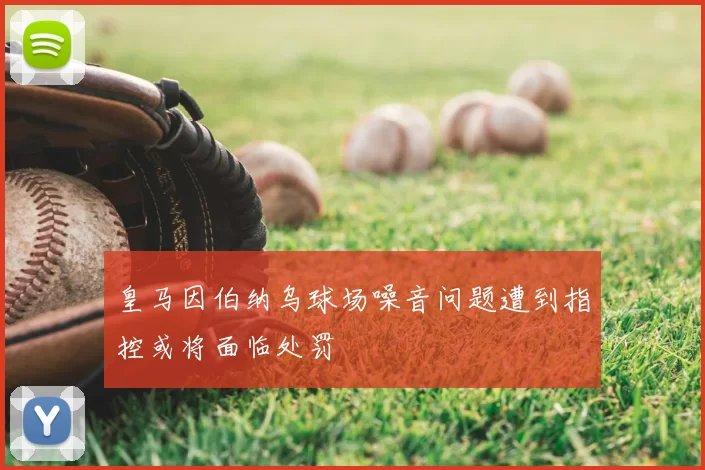 皇马因伯纳乌球场噪音问题遭到指控或将面临处罚
