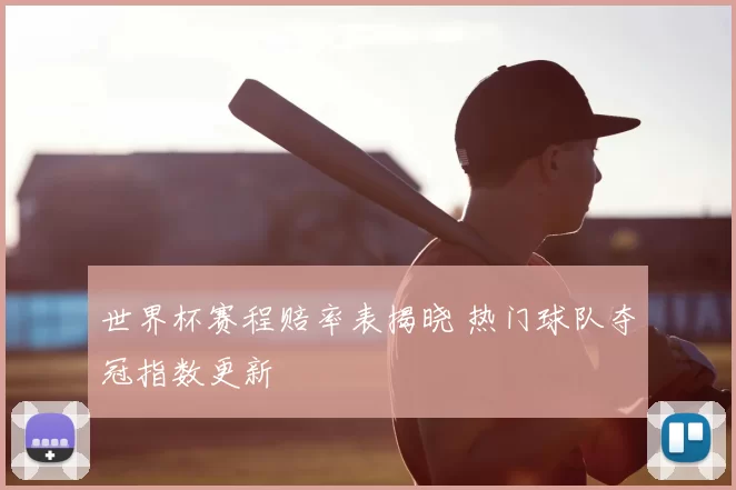 世界杯赛程赔率表揭晓 热门球队夺冠指数更新
