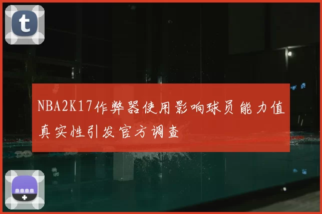 NBA2K17作弊器使用影响球员能力值真实性引发官方调查