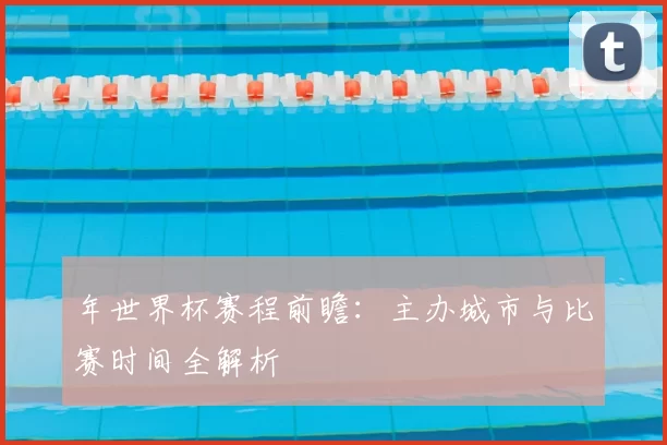 年世界杯赛程前瞻：主办城市与比赛时间全解析