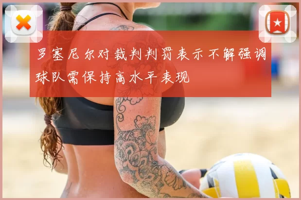 罗塞尼尔对裁判判罚表示不解强调球队需保持高水平表现