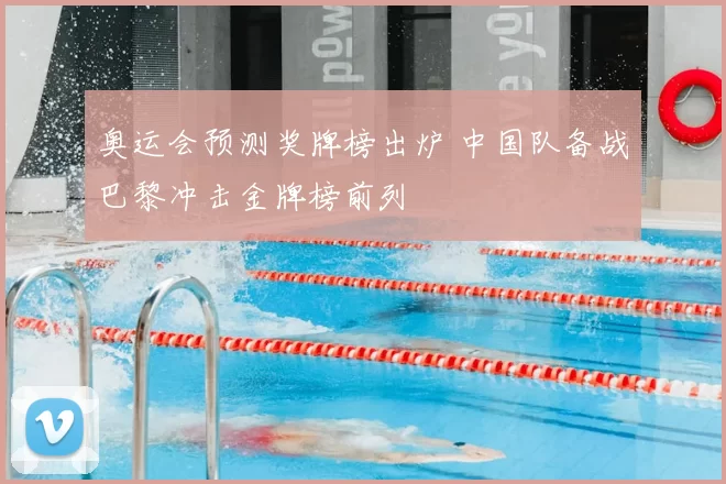 奥运会预测奖牌榜出炉 中国队备战巴黎冲击金牌榜前列