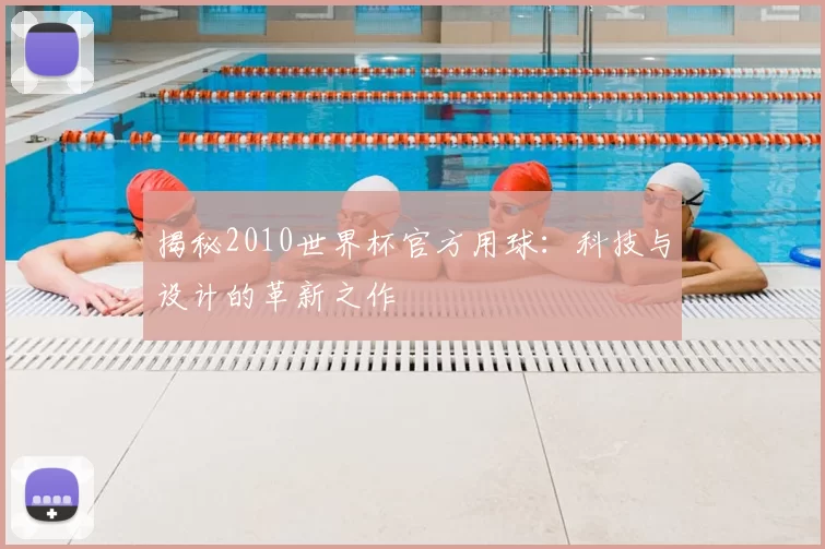 揭秘2010世界杯官方用球:科技与设计的革新之作