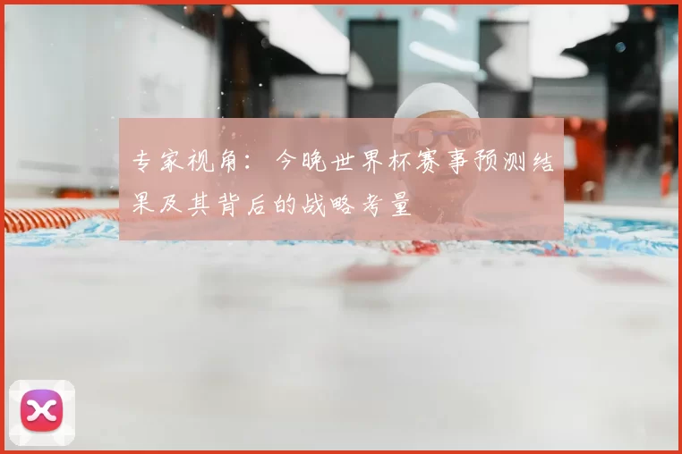 专家视角：今晚世界杯赛事预测结果及其背后的战略考量