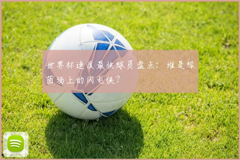 世界杯速度最快球员盘点：谁是绿茵场上的闪电侠？