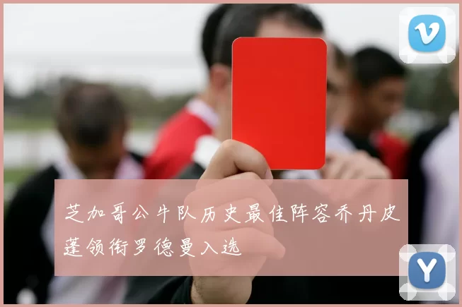 芝加哥公牛队历史最佳阵容乔丹皮蓬领衔罗德曼入选