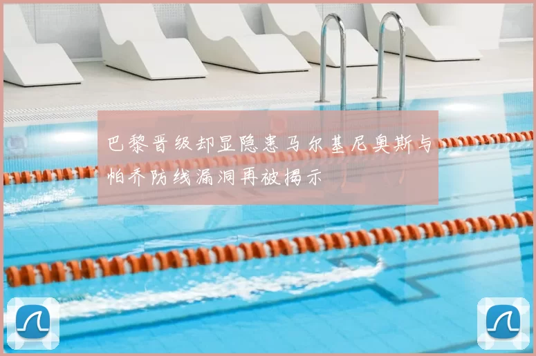 巴黎晋级却显隐患马尔基尼奥斯与帕乔防线漏洞再被揭示