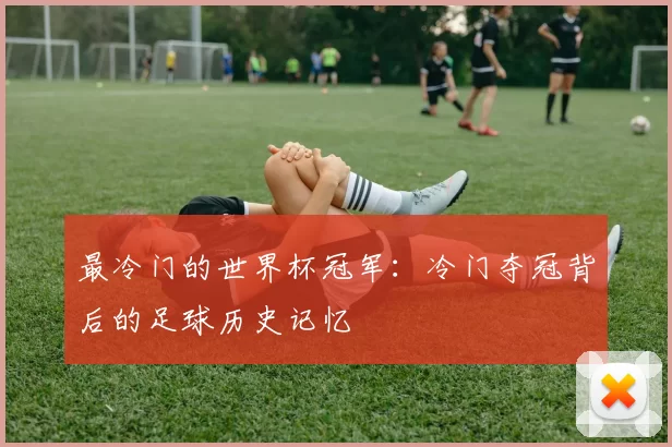 最冷门的世界杯冠军：冷门夺冠背后的足球历史记忆