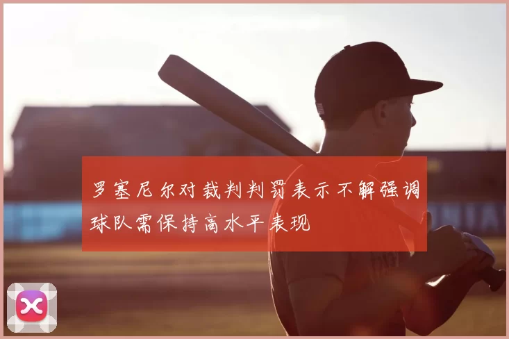 罗塞尼尔对裁判判罚表示不解强调球队需保持高水平表现