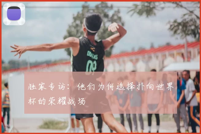 独家专访：他们为何选择扑向世界杯的荣耀战场