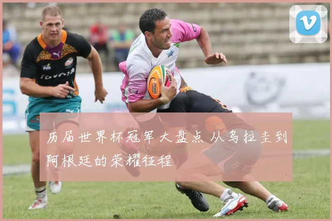 历届世界杯冠军大盘点 从乌拉圭到阿根廷的荣耀征程