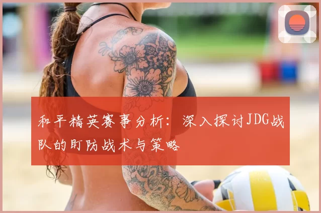和平精英赛事分析：深入探讨JDG战队的盯防战术与策略