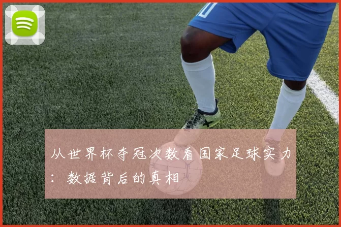 从世界杯夺冠次数看国家足球实力：数据背后的真相