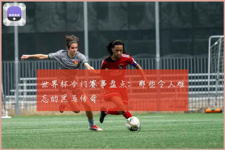世界杯冷门赛事盘点:那些令人难忘的黑马传奇