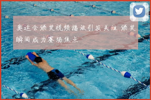 奥运会颁奖视频播放引发关注 颁奖瞬间成为赛场焦点