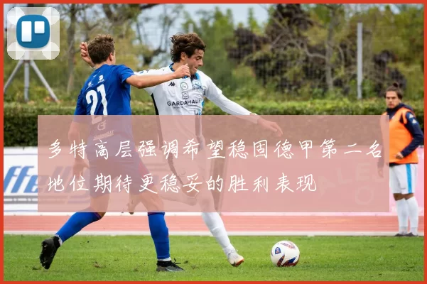 多特高层强调希望稳固德甲第二名地位期待更稳妥的胜利表现