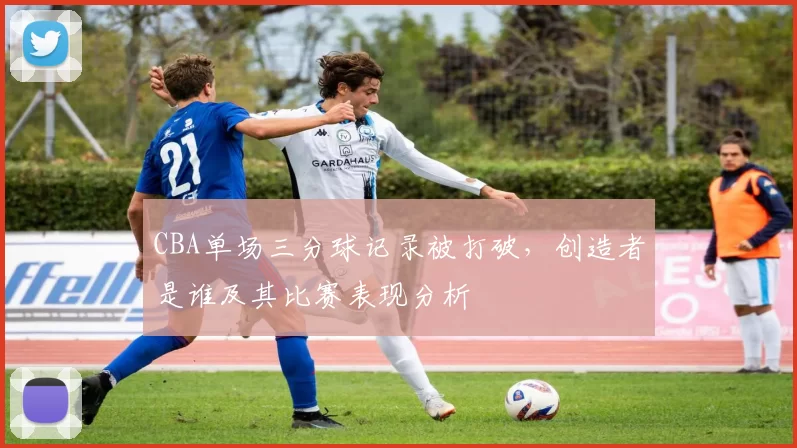 CBA单场三分球记录被打破,创造者是谁及其比赛表现分析