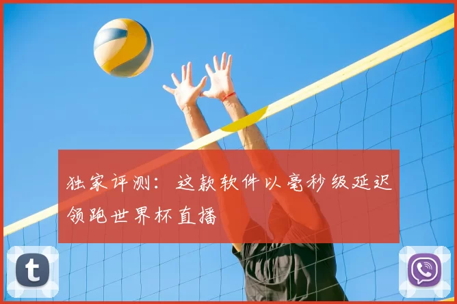 独家评测：这款软件以毫秒级延迟领跑世界杯直播
