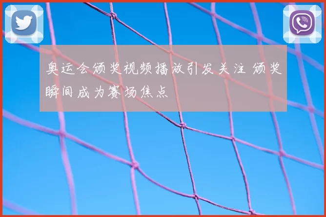 奥运会颁奖视频播放引发关注 颁奖瞬间成为赛场焦点