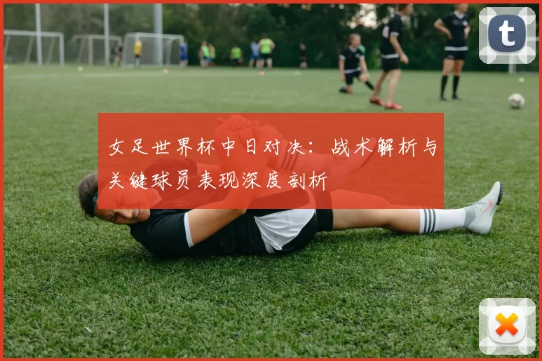 女足世界杯中日对决:战术解析与关键球员表现深度剖析