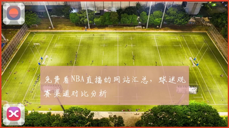 免费看NBA直播的网站汇总，球迷观赛渠道对比分析