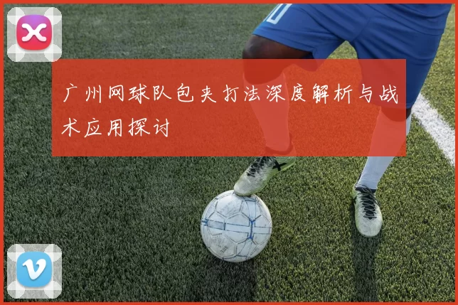 广州网球队包夹打法深度解析与战术应用探讨