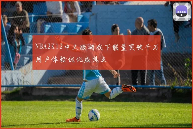 NBA2K12中文版游戏下载量突破千万用户体验优化成焦点