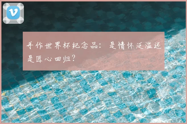 手作世界杯纪念品:是情怀泛滥还是匠心回归?