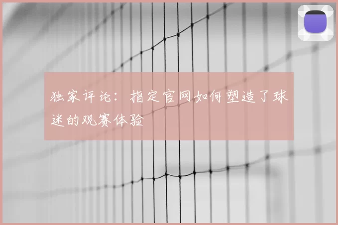 独家评论：指定官网如何塑造了球迷的观赛体验