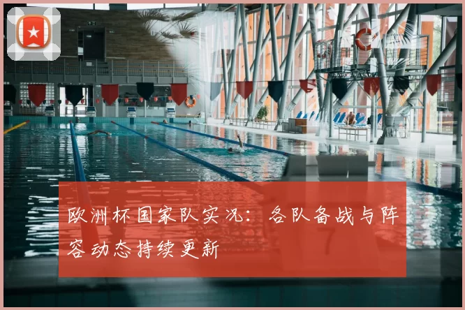 欧洲杯国家队实况：各队备战与阵容动态持续更新