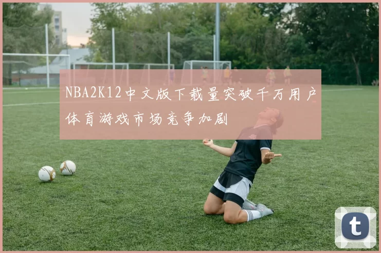 NBA2K12中文版下载量突破千万用户体育游戏市场竞争加剧