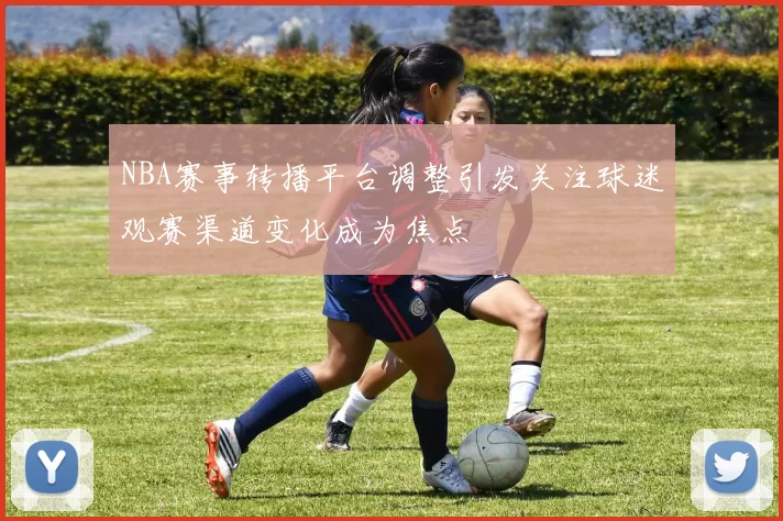 NBA赛事转播平台调整引发关注球迷观赛渠道变化成为焦点