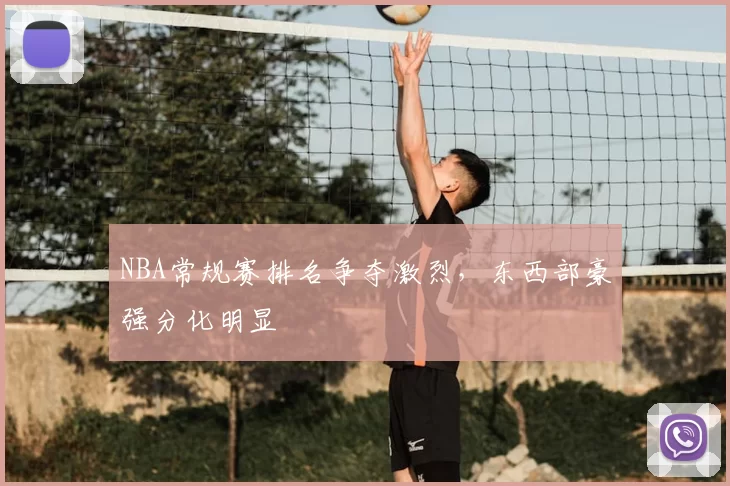 NBA常规赛排名争夺激烈，东西部豪强分化明显