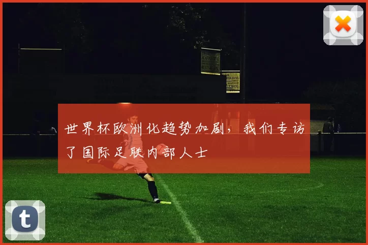世界杯欧洲化趋势加剧，我们专访了国际足联内部人士