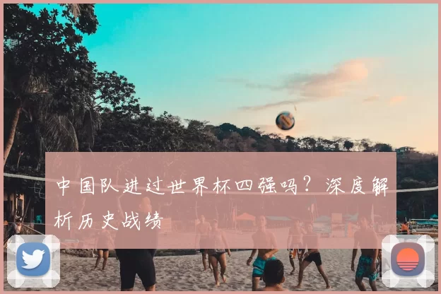 中国队进过世界杯四强吗？深度解析历史战绩