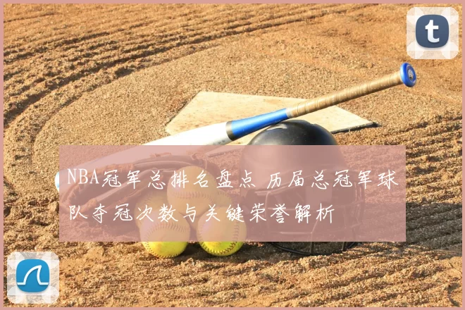 NBA冠军总排名盘点 历届总冠军球队夺冠次数与关键荣誉解析