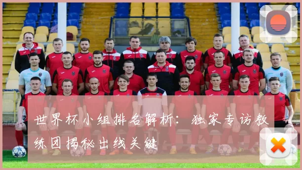 世界杯小组排名解析:独家专访教练团揭秘出线关键