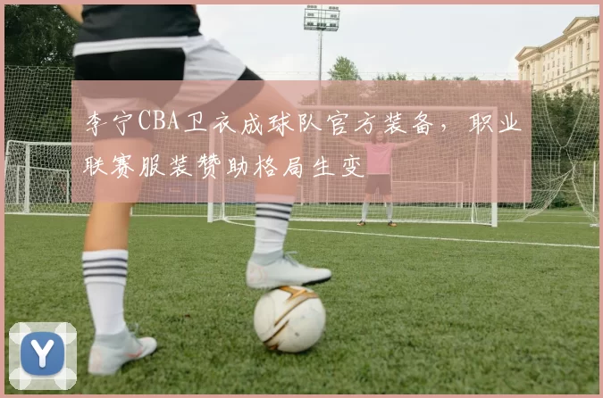 李宁CBA卫衣成球队官方装备,职业联赛服装赞助格局生变