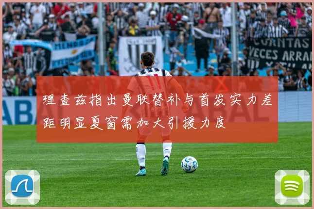 理查兹指出曼联替补与首发实力差距明显夏窗需加大引援力度