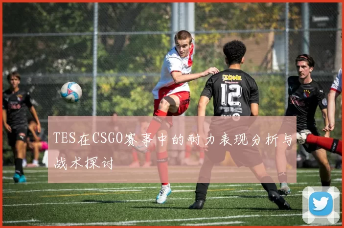 TES在CSGO赛事中的耐力表现分析与战术探讨