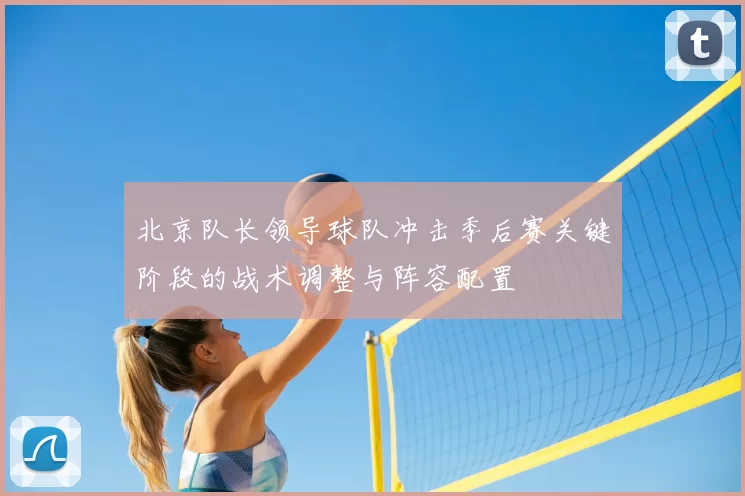 北京队长领导球队冲击季后赛关键阶段的战术调整与阵容配置